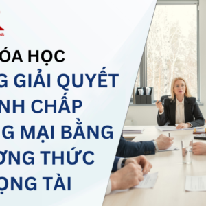 Khóa học Kỹ năng giải quyết tranh chấp thương mại bằng phương thức trọng tài