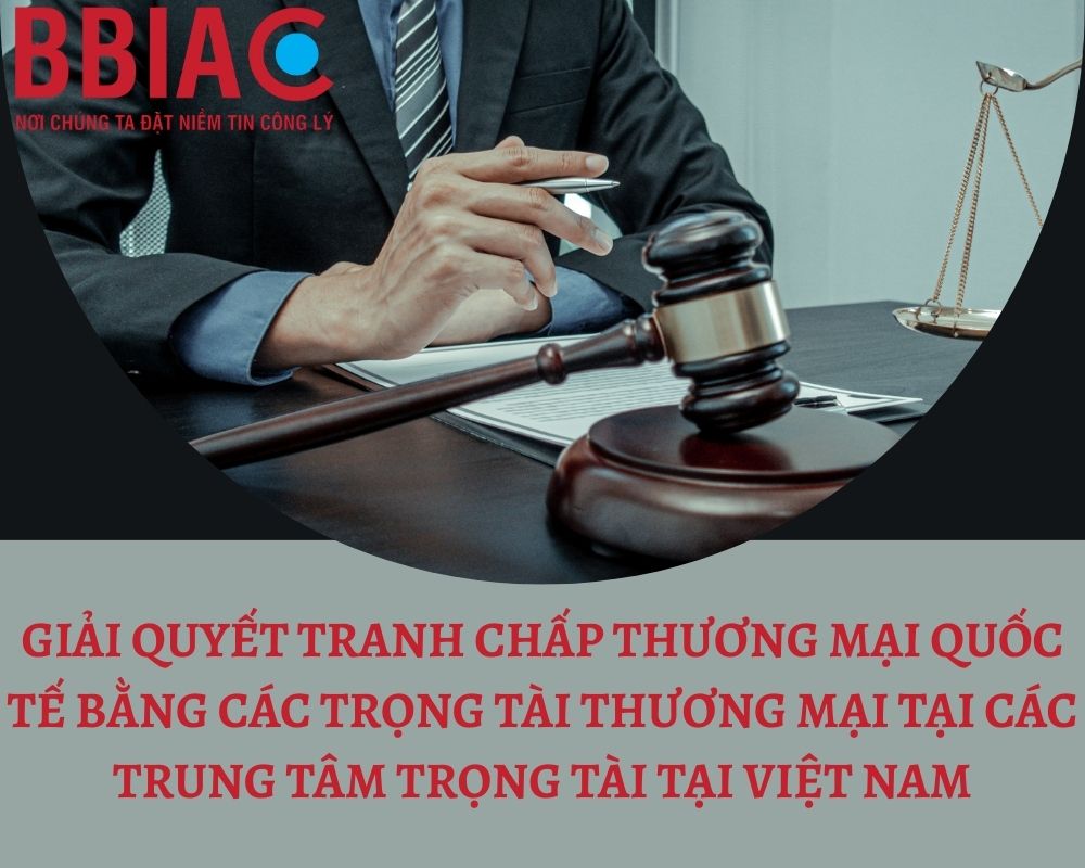 Giải quyết tranh chấp thương mại quốc tế bằng các Trọng tài thương mại tại các trung tâm trọng tài Việt Nam
