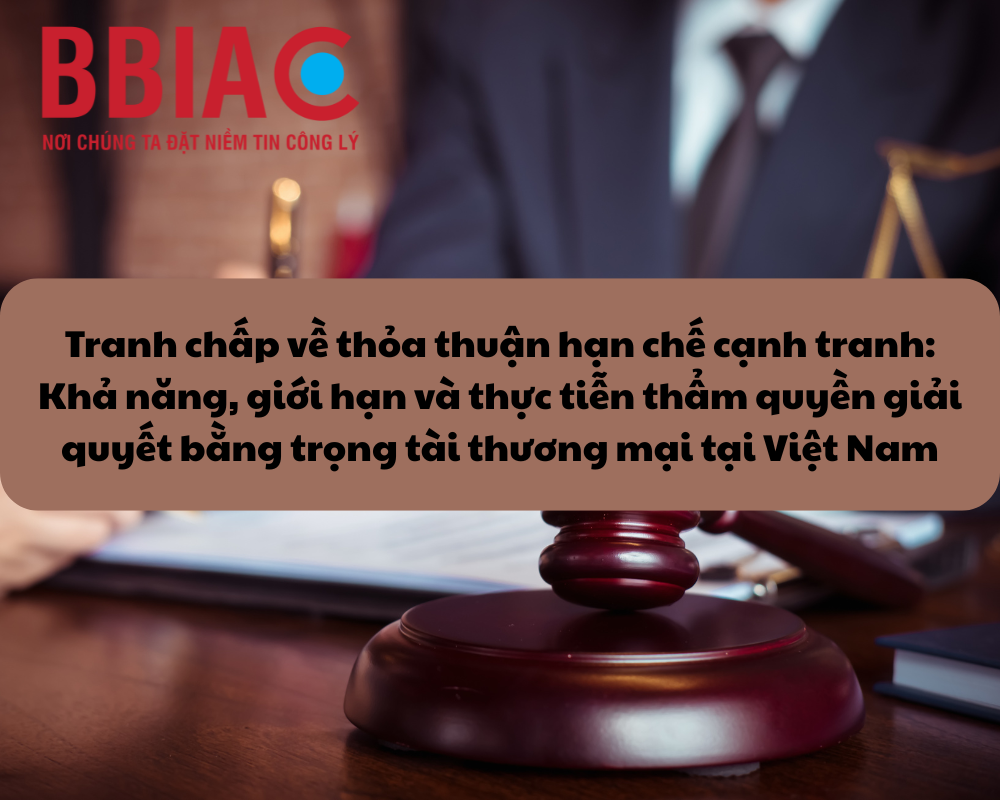 Tranh chấp về thỏa thuận hạn chế cạnh tranh: Khả năng, giới hạn và thực tiễn thẩm quyền giải quyết bằng trọng tài thương mại tại Việt Nam