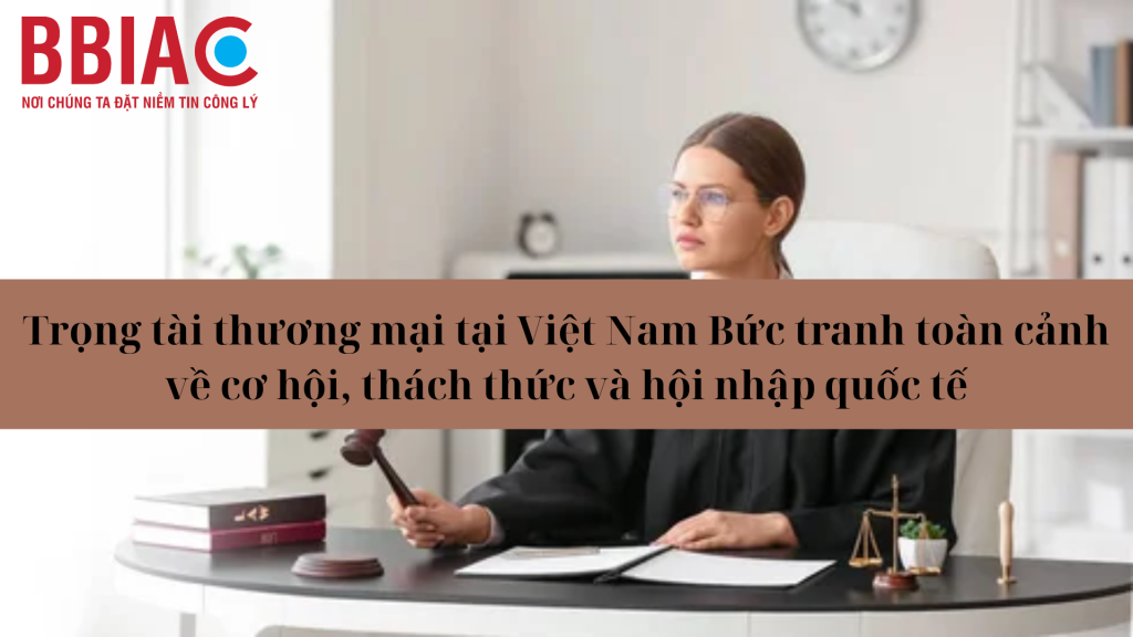 Trọng tài thương mại tại Việt Nam Bức tranh toàn cảnh về cơ hội, thách thức và hội nhập quốc tế