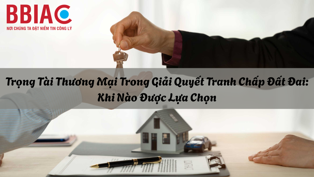 Trọng Tài Thương Mại Trong Giải Quyết Tranh Chấp Đất Đai: Khi Nào Được Lựa Chọn