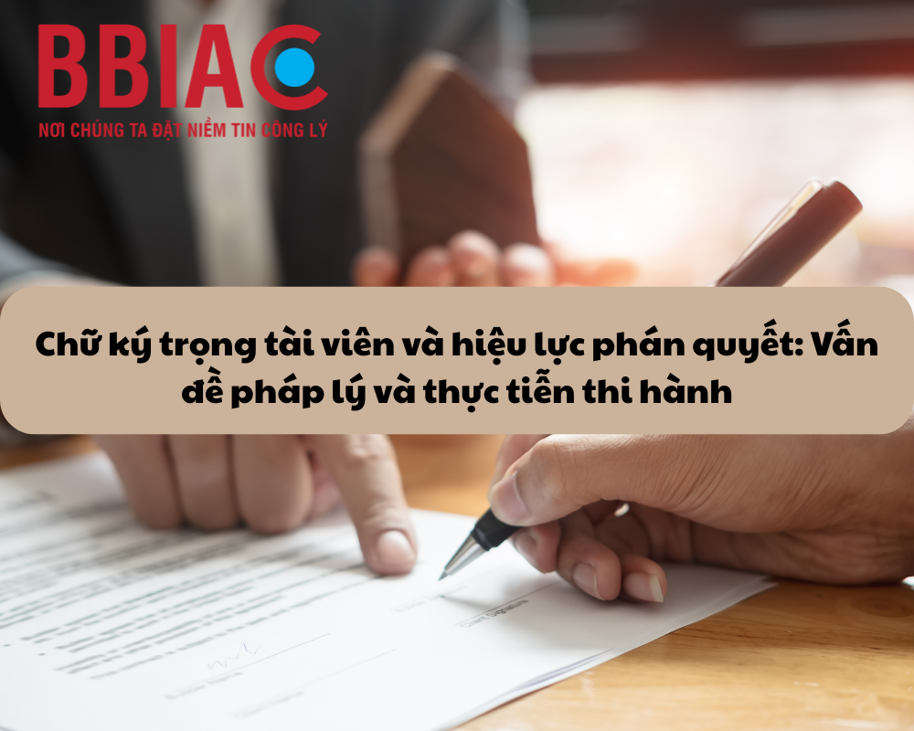 Chữ ký trọng tài viên và hiệu lực phán quyết: Vấn đề pháp lý và thực tiễn thi hành