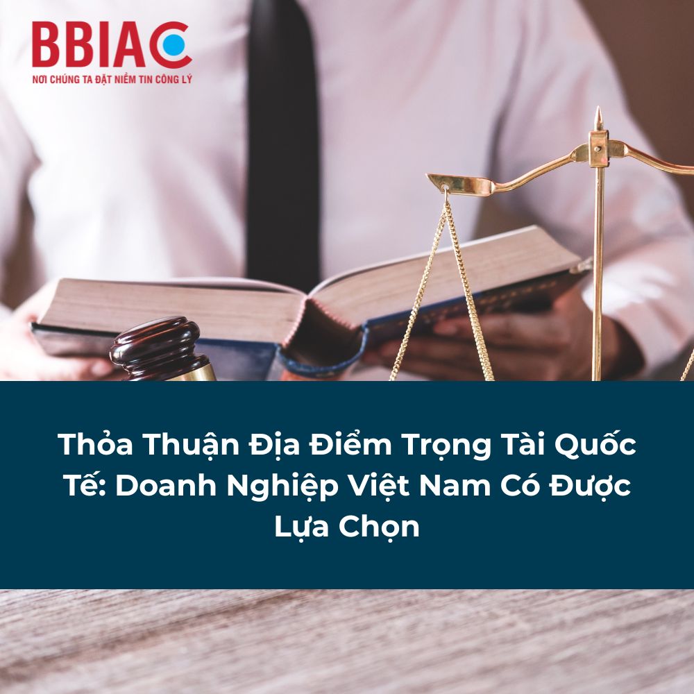 Thỏa Thuận Địa Điểm Trọng Tài Quốc Tế Doanh Nghiệp Việt Nam Có Được Lựa Chọn