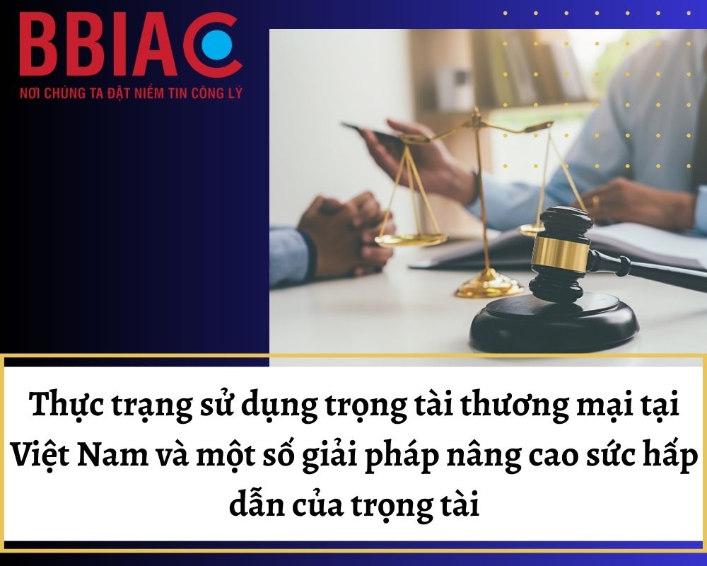 Thực trạng sử dụng trọng tài thương mại tại Việt Nam và một số giải pháp nâng cao sức hấp dẫn của trọng tài