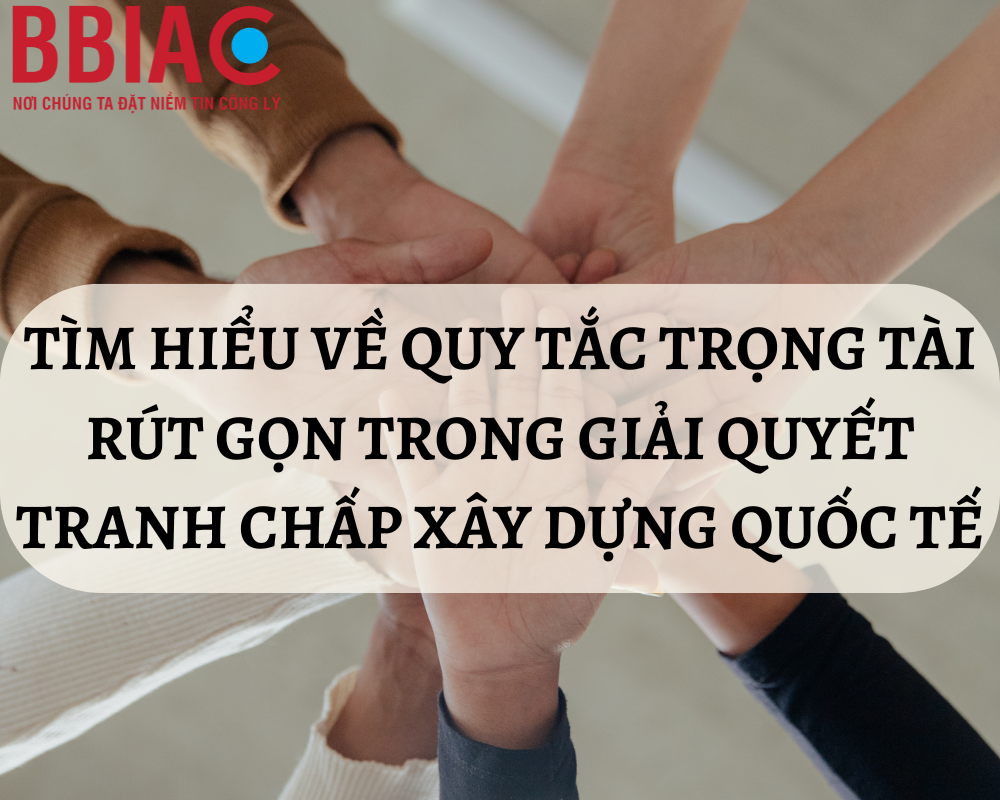 Tìm hiểu về quy tắc trọng tài rút gọn trong giải quyết tranh chấp xây dựng quốc tế