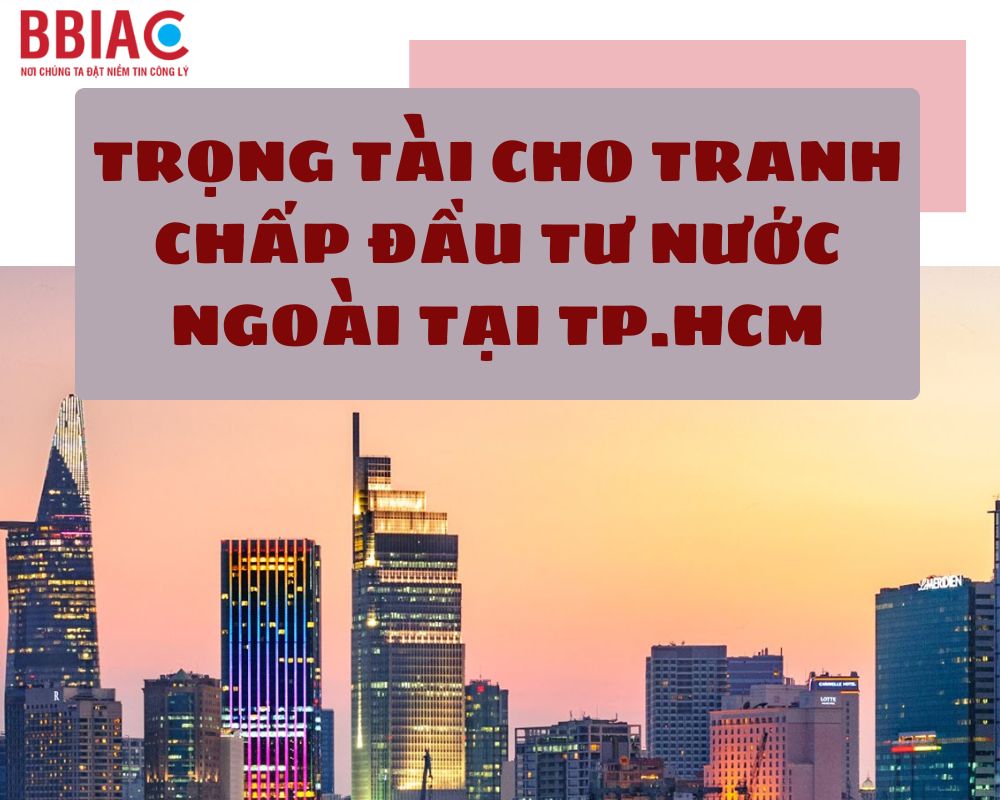TRỌNG TÀI CHO TRANH CHẤP ĐẦU TƯ NƯỚC NGOÀI TẠI TP.HCM