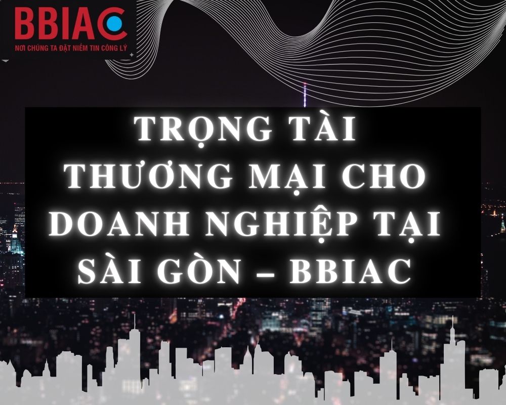 TRỌNG TÀI THƯƠNG MẠI CHO DOANH NGHIỆP TẠI SÀI GÒN – BBIAC