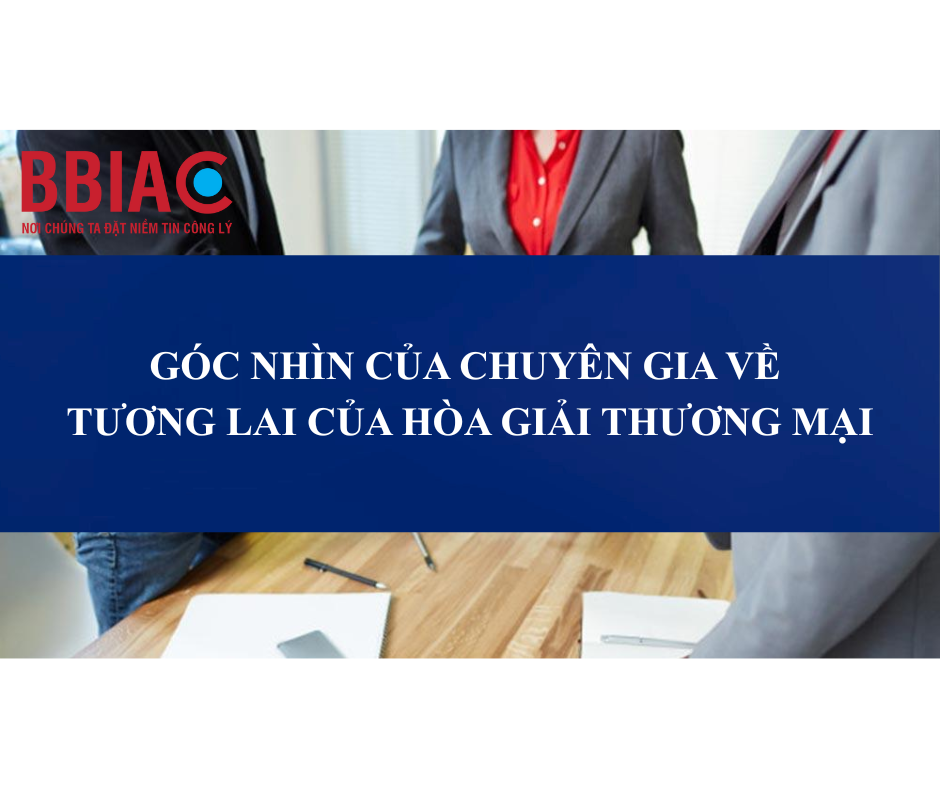 GÓC NHÌN CỦA CHUYÊN GIA VỀ TƯƠNG LAI CỦA HÒA GIẢI THƯƠNG MẠI
