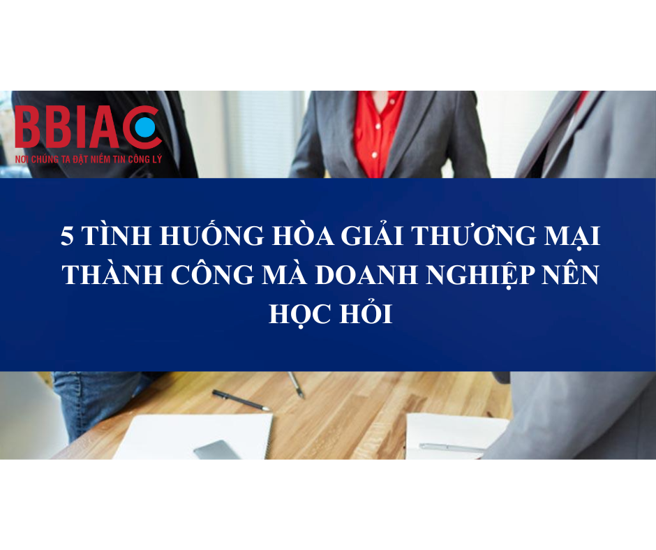 5 TÌNH HUỐNG HÒA GIẢI THƯƠNG MẠI THÀNH CÔNG MÀ DOANH NGHIỆP NÊN HỌC HỎI