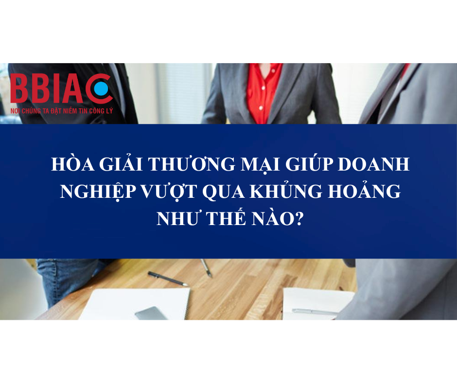 HÒA GIẢI THƯƠNG MẠI GIÚP DOANH NGHIỆP VƯỢT QUA KHỦNG HOẢNG NHƯ THẾ NÀO?