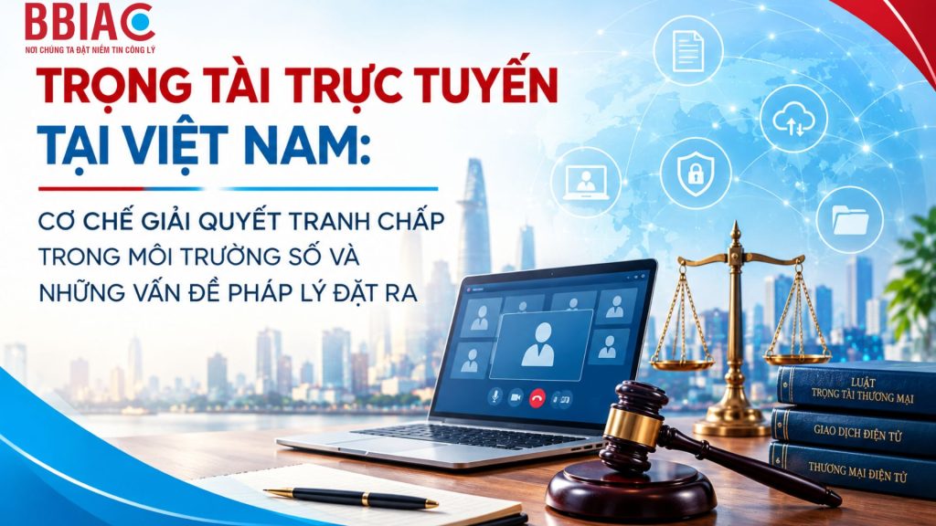Trọng tài trực tuyến tại Việt Nam: 1 cơ chế giải quyết tranh chấp trong môi trường số và những vấn đề pháp lý đặt ra