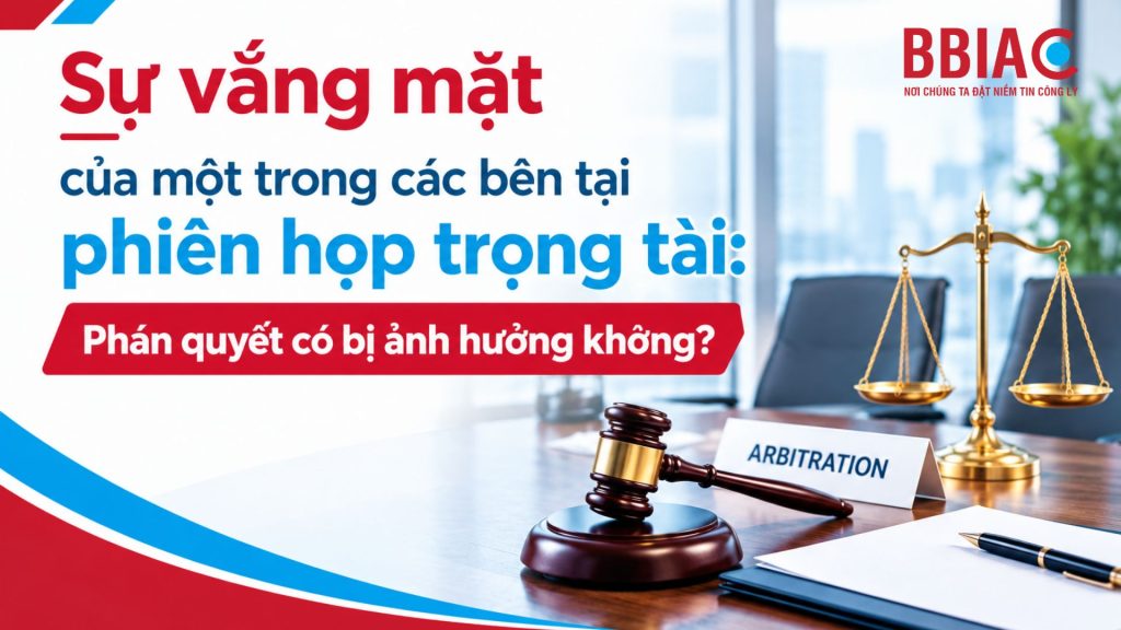Sự vắng mặt của một trong các bên tại phiên họp trọng tài: Phán quyết có bị ảnh hưởng không?