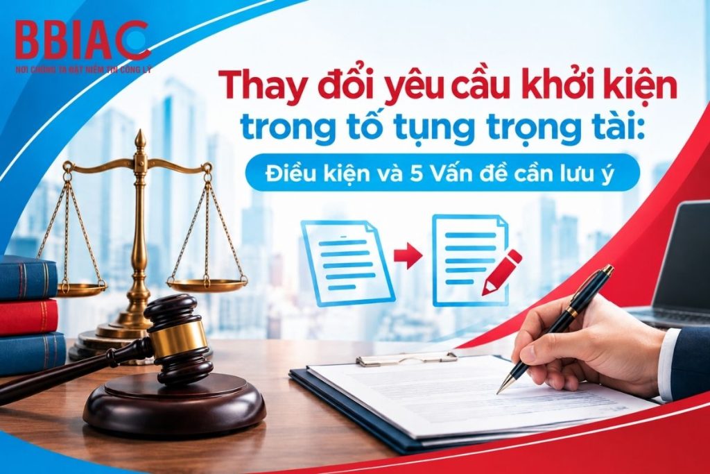 Thay đổi yêu cầu khởi kiện trong tố tụng trọng tài: Điều kiện và 5 vấn đề cần lưu ý