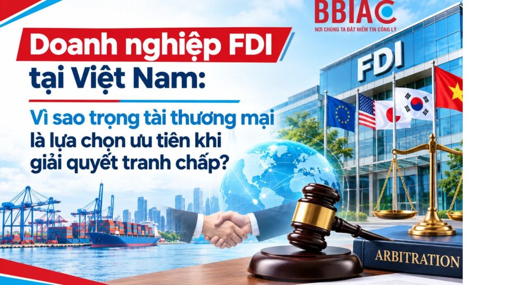 Doanh nghiệp FDI tại Việt Nam: Vì sao trọng tài thương mại là lựa chọn ưu tiên khi giải quyết tranh chấp